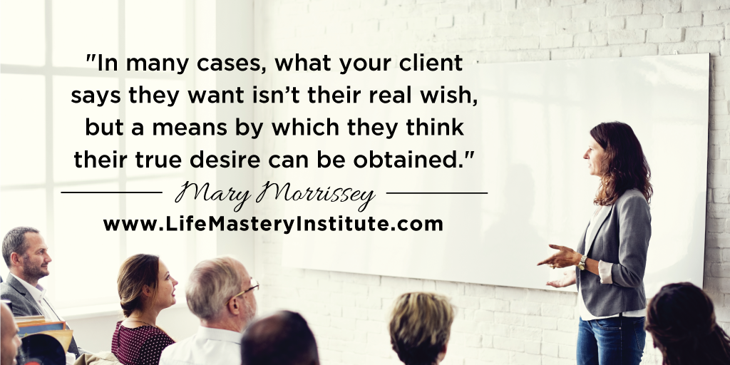 As a life coach, one thing you must be aware of is that some of your clients’ ideas about what they want may NOT be what they actually TRULY long for, in their heart of hearts. Help them clear out what their real needs are.